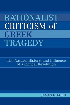 Rationalist Criticism of Greek Tragedy: The Nature, History, and Influence of a Critical Revolution by James E. Ford