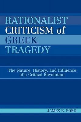 Rationalist Criticism of Greek Tragedy: The Nature, History, and Influence of a Critical Revolution by James E. Ford