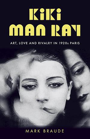 Kiki Man Ray: Art, Love and Rivalry in 1920s Paris by Mark Braude, Mark Braude