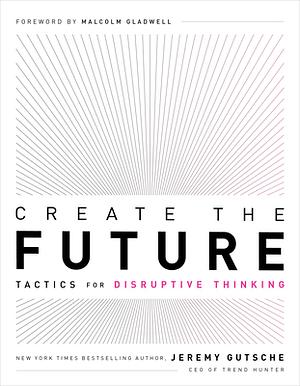 Create the Future: Tactics for Disruptive Thinking by Jeremy Gutsche