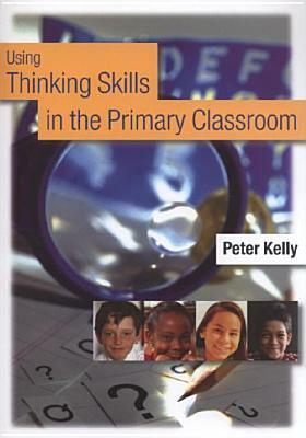 Using Thinking Skills in the Primary Classroom by Peter Kelly