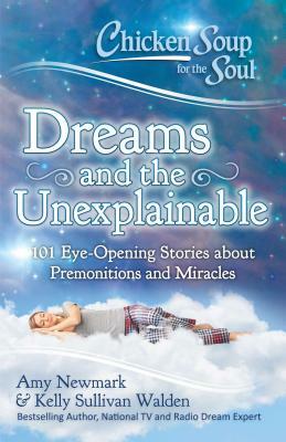 Chicken Soup for the Soul: Dreams and the Unexplainable: 101 Eye-Opening Stories about Premonitions and Miracles by Kelly Sullivan Walden, Amy Newmark