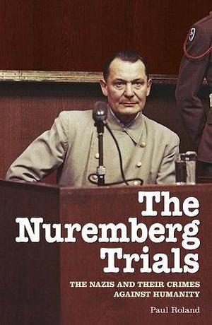 The Nuremberg Trials: The Nazis and their Crimes Against Humanity by Paul Roland, Paul Roland