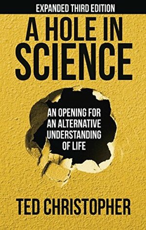A Hole in Science: An Opening for an Alternative Understanding of Life by Ted Christopher