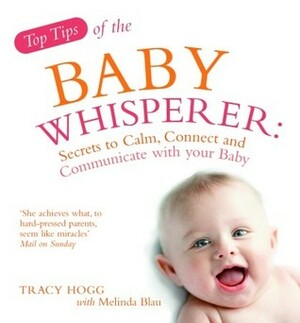 Top Tips from the Baby Whisperer: Secrets to Calm, Connect and Communicate with your Baby by Melinda Blau, Tracy Hogg