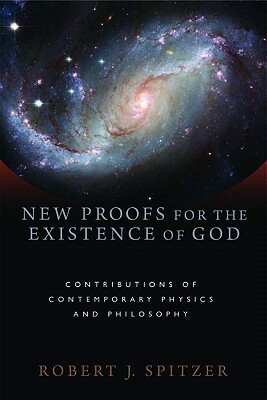 New Proofs for the Existence of God: Contributions of Contemporary Physics and Philosophy by Robert J. Spitzer