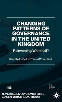 Changing Patterns of Government: Reinventing Whitehall? by David Marsh, David Richards, Martin J. Smith