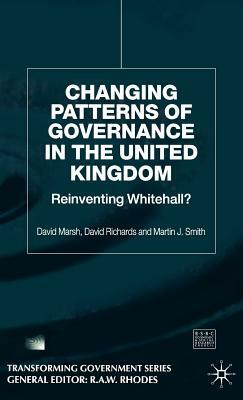 Changing Patterns of Government: Reinventing Whitehall? by David Richards, Martin J. Smith, David Marsh