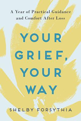 Your Grief, Your Way: A Year of Practical Guidance and Comfort After Loss by Shelby Forsythia