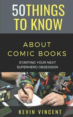50 Things to Know about Comic Books: Starting Your Next Superhero Obsession by Kevin Vincent, 50 Things to Know