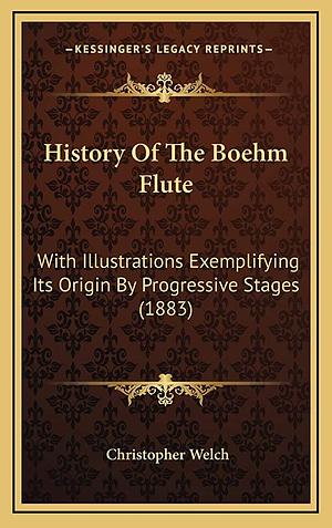 History of the Boehm Flute: With Illustrations Exemplifying Its Origin by Progressive Stages and an Appendix Containing the Attack Originally Made on Boehm, and Other Papers Relating to the Boehm-Gordon Controversy by Christopher Welch