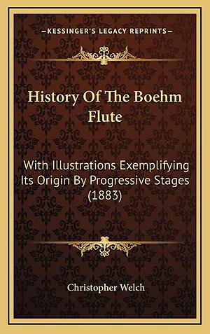 History of the Boehm Flute: With Illustrations Exemplifying Its Origin by Progressive Stages and an Appendix Containing the Attack Originally Made on Boehm, and Other Papers Relating to the Boehm-Gordon Controversy by Christopher Welch
