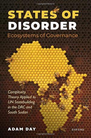 States of Disorder, Ecosystems of Governance: Complexity Theory Applied to Un Statebuilding in the DRC and South Sudan by Adam Day