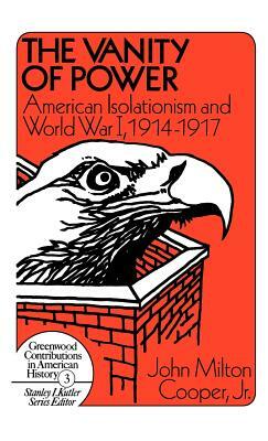 The Vanity of Power: American Isolationism and the First World War, 1914-1917 by John M. Cooper