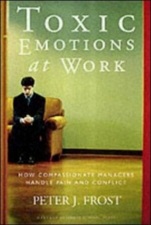 Toxic Emotions at Work: How Compassionate Managers Handle Pain and Conflict by Peter J. Frost