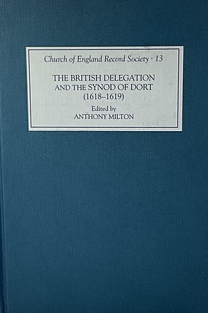 The British Delegation and the Synod of Dort (1618-1619) by Anthony Milton