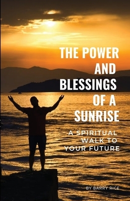 The Power and Blessings of a Sunrise: A Spiritual Walk to Your Future by Barry Rice