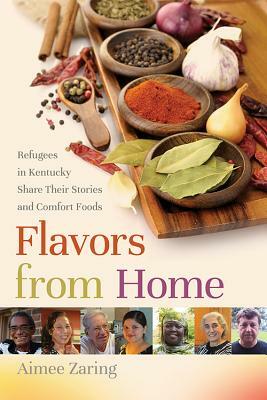 Flavors from Home: Refugees in Kentucky Share Their Stories and Comfort Foods by Aimee Zaring