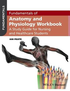 Fundamentals of Anatomy and Physiology Workbook: A Study Guide for Nurses and Healthcare Students by Ian Peate