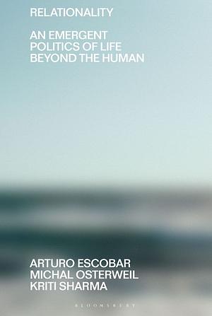 Relationality: An Emergent Politics of Life Beyond the Human by Michal Osterweil, Kriti Sharma, Arturo Escobar