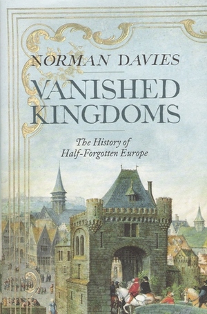 Vanished Kingdoms: The History of Half-Forgotten Europe by Norman Davies