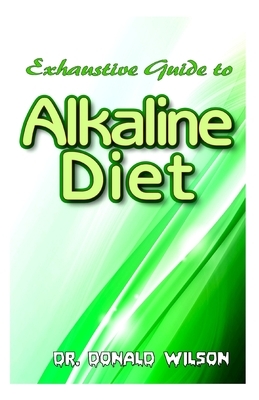 Exhaustive Guide To Alkaline Diet: The Ultimate Guide for Beginners on Alkaline Diet and the Perfect Alkaline Diet Recipes that work like magic in no by Donald Wilson