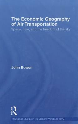 The Economic Geography of Air Transportation: Space, Time, and the Freedom of the Sky by John T. Bowen