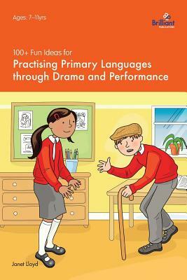 100+ Fun Ideas for Practising Primary Languages Through Drama and Performance by Janet Lloyd