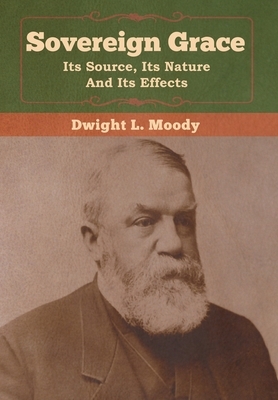 Sovereign Grace: Its Source, Its Nature and Its Effects by Dwight L. Moody