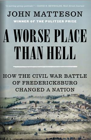 A Worse Place Than Hell: How the Civil War Battle of Fredericksburg Changed a Nation by John Matteson