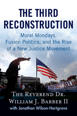 The Third Reconstruction: Moral Mondays, Fusion Politics, and the Rise of a New Justice Movement by Jonathan Wilson-Hartgrove, William J. Barber II