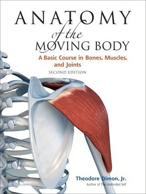 Anatomy of the Moving Body: A Basic Course in Bones, Muscles, and Joints by Theodore Dimon Jr.