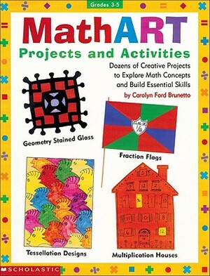 Mathart Projects and Activities: Dozens of Creative Projects to Explore Math Concepts and Build Essential Skills by Carolyn Ford Brunetto