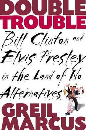 Double Trouble: Bill Clinton and Elvis Presley in the Land of No Alternatives by Greil Marcus
