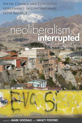 Neoliberalism, Interrupted: Social Change and Contested Governance in Contemporary Latin America by Mark Goodale, Nancy Postero