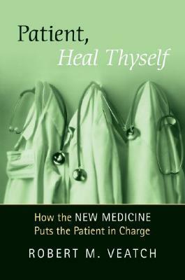 Patient, Heal Thyself: How the new Medicine Puts the Patient in Charge by Robert M. Veatch