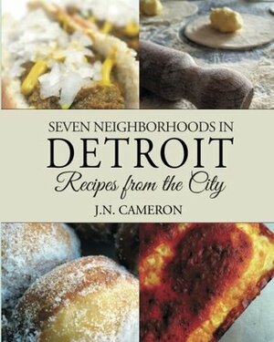 Seven Neighborhoods in Detroit: Recipes from the City by J.N. Cameron