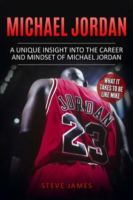Michael Jordan: A Unique Insight into the Career and Mindset of Michael Jordan by Steve James