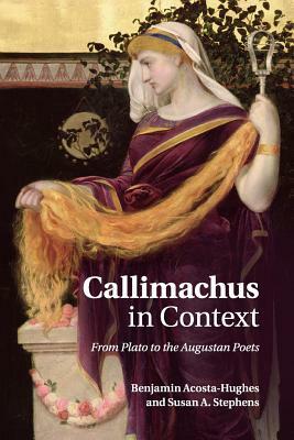 Callimachus in Context: From Plato to the Augustan Poets by Benjamin Acosta-Hughes, Susan a. Stephens