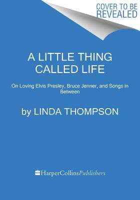 A Little Thing Called Life: On Loving Elvis Presley, Bruce Jenner, and Songs in Between by Linda Thompson