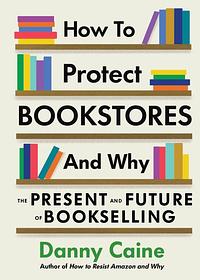 How to Protect Bookstores and Why: The Present and Future of Bookselling  by Danny Caine