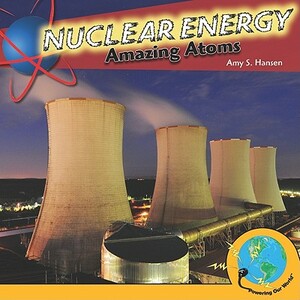 Nuclear Energy: Amazing Atoms by Amy Hansen