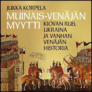 Muinais-Venäjän myytti: Kiovan Rus, Ukraina ja vanhan Venäjän historia by Jukka Korpela