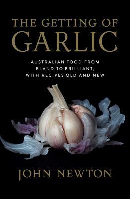 The Getting of Garlic: Australian Food from Bland to Brilliant, with Recipes Old and New by John Newton