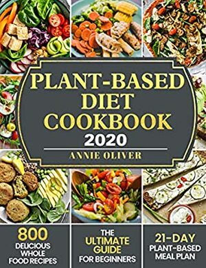 Plant-Based Diet Cookbook 2020: The Ultimate Guide for Beginners with 800 Delicious Whole Food Recipes and 21-Day Plant-Based Meal Plan by Annie Oliver