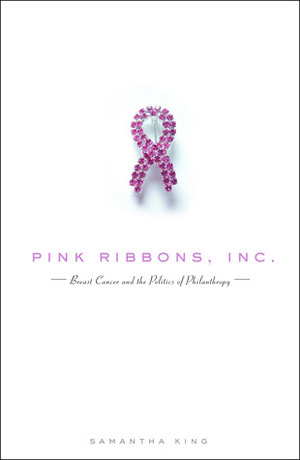 Pink Ribbons, Inc.: Breast Cancer and the Politics of Philanthropy by Samantha King