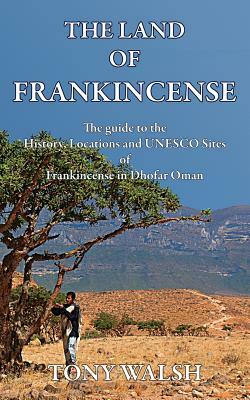 The Land of Frankincense: The guide to the History, Locations and UNESCO Sites of Frankincense in Dhofar Oman by Tony Walsh