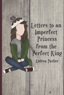 Letters to an Imperfect Princess from the Perfect King by Andrea Parker