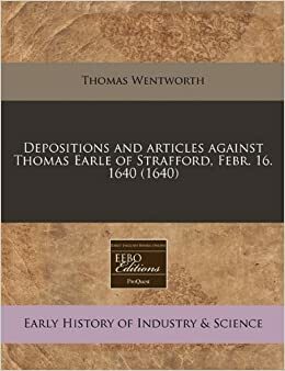 Depositions and Articles Against Thomas Earle of Strafford, Febr. 16. 1640 (1640) by Thomas Wentworth