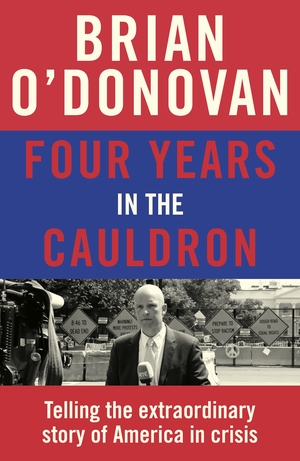 Four Years in the Cauldron: Telling the Extraordinary Story of America in Crisis by Brian O’Donovan